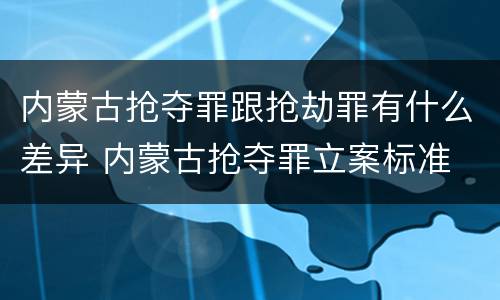 内蒙古抢夺罪跟抢劫罪有什么差异 内蒙古抢夺罪立案标准