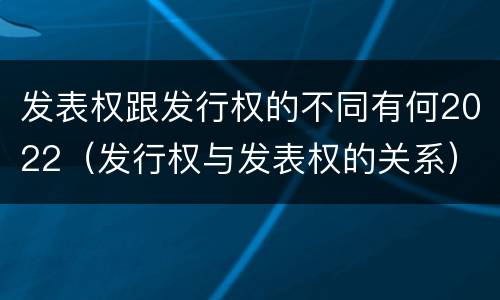 发表权跟发行权的不同有何2022（发行权与发表权的关系）