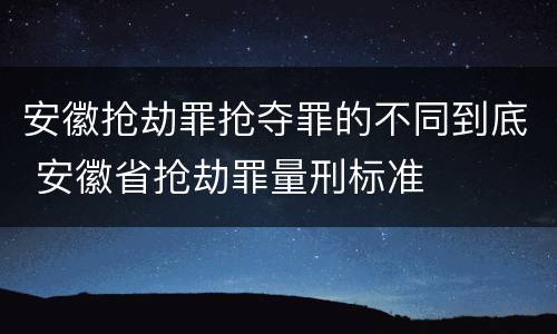 安徽抢劫罪抢夺罪的不同到底 安徽省抢劫罪量刑标准