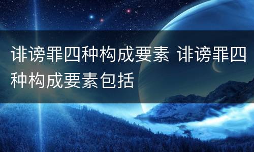 诽谤罪四种构成要素 诽谤罪四种构成要素包括