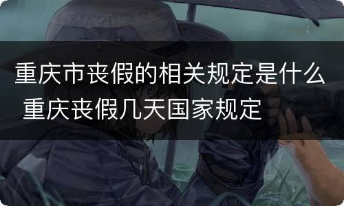 重庆市丧假的相关规定是什么 重庆丧假几天国家规定