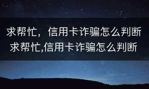 求帮忙，信用卡诈骗怎么判断 求帮忙,信用卡诈骗怎么判断的