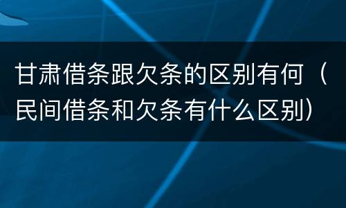 甘肃借条跟欠条的区别有何（民间借条和欠条有什么区别）