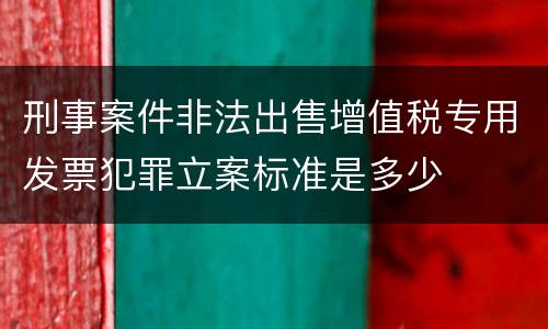 刑事案件非法出售增值税专用发票犯罪立案标准是多少