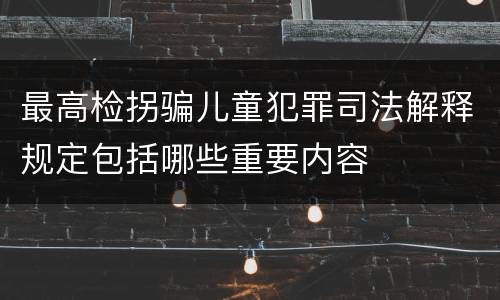 最高检拐骗儿童犯罪司法解释规定包括哪些重要内容