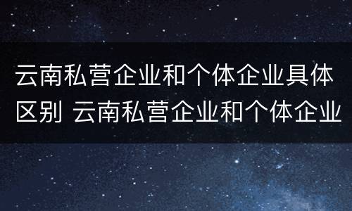 云南私营企业和个体企业具体区别 云南私营企业和个体企业具体区别在哪