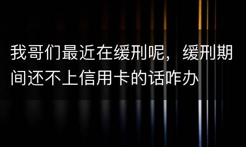 我哥们最近在缓刑呢，缓刑期间还不上信用卡的话咋办