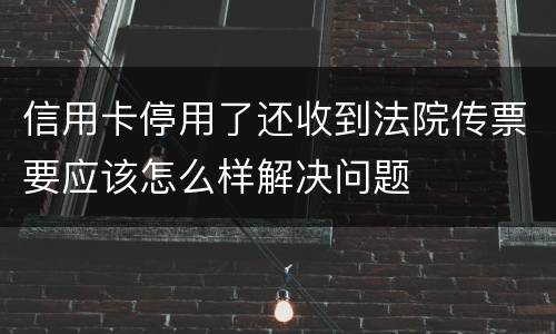 信用卡停用了还收到法院传票要应该怎么样解决问题