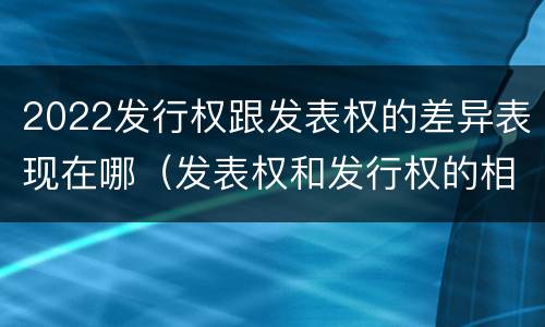 2022发行权跟发表权的差异表现在哪（发表权和发行权的相同点）