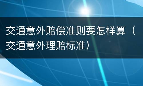 交通意外赔偿准则要怎样算（交通意外理赔标准）