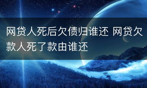 网贷人死后欠债归谁还 网贷欠款人死了款由谁还