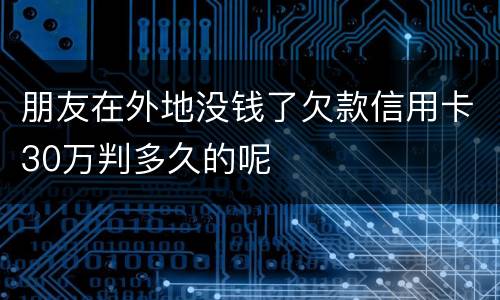 朋友在外地没钱了欠款信用卡30万判多久的呢