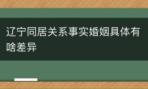 辽宁同居关系事实婚姻具体有啥差异