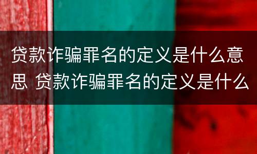 贷款诈骗罪名的定义是什么意思 贷款诈骗罪名的定义是什么意思呀