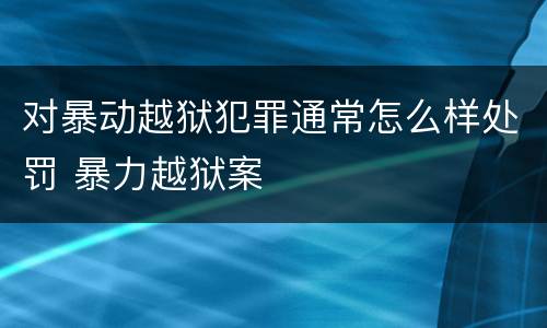 对暴动越狱犯罪通常怎么样处罚 暴力越狱案