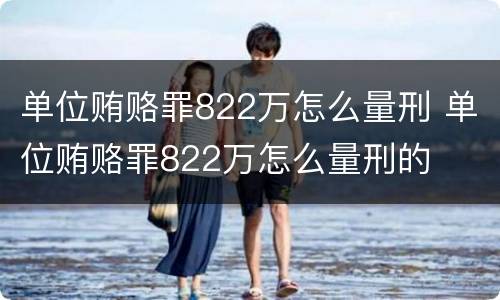 单位贿赂罪822万怎么量刑 单位贿赂罪822万怎么量刑的