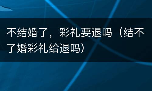 不结婚了，彩礼要退吗（结不了婚彩礼给退吗）