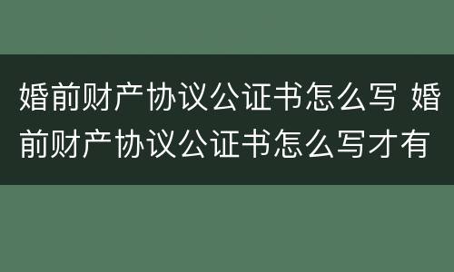 婚前财产协议公证书怎么写 婚前财产协议公证书怎么写才有效