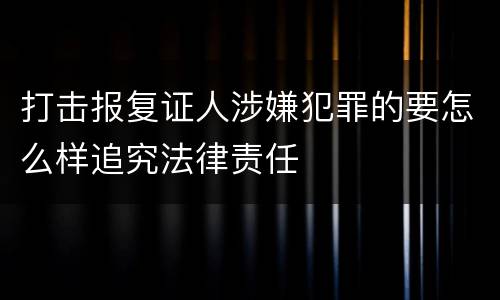 打击报复证人涉嫌犯罪的要怎么样追究法律责任