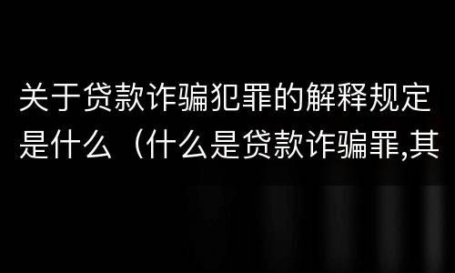 关于贷款诈骗犯罪的解释规定是什么（什么是贷款诈骗罪,其犯罪构成是什么）