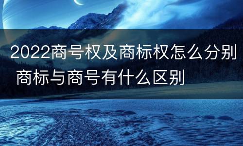 2022商号权及商标权怎么分别 商标与商号有什么区别