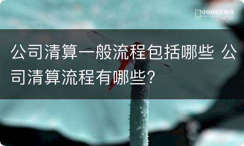 公司清算一般流程包括哪些 公司清算流程有哪些?