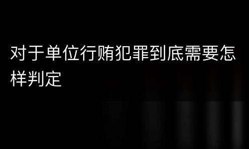 对于单位行贿犯罪到底需要怎样判定