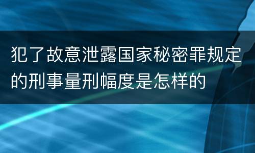 犯了故意泄露国家秘密罪规定的刑事量刑幅度是怎样的