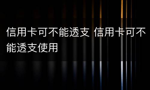 信用卡可不能透支 信用卡可不能透支使用