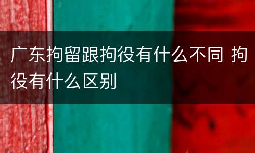 广东拘留跟拘役有什么不同 拘役有什么区别