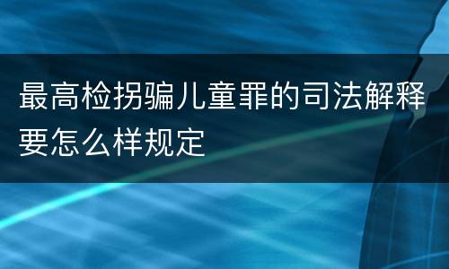 最高检拐骗儿童罪的司法解释要怎么样规定