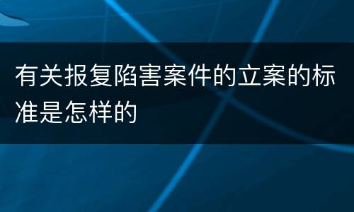 有关报复陷害案件的立案的标准是怎样的