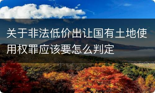 关于非法低价出让国有土地使用权罪应该要怎么判定