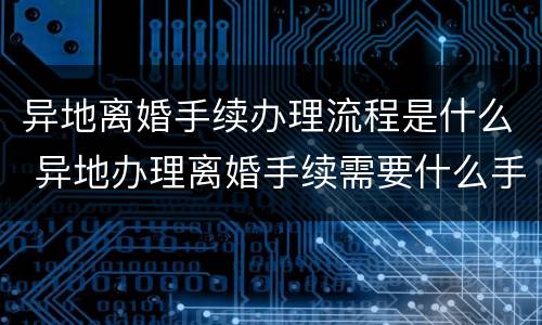 异地离婚手续办理流程是什么 异地办理离婚手续需要什么手续