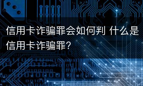 信用卡诈骗罪会如何判 什么是信用卡诈骗罪?