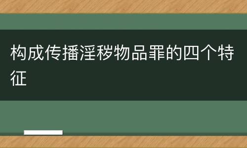 构成传播淫秽物品罪的四个特征