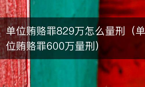 单位贿赂罪829万怎么量刑（单位贿赂罪600万量刑）