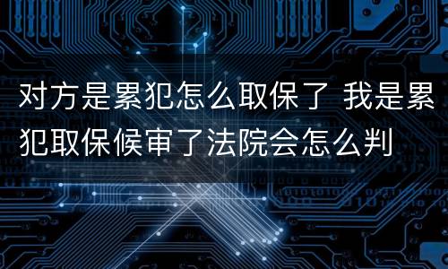 对方是累犯怎么取保了 我是累犯取保候审了法院会怎么判