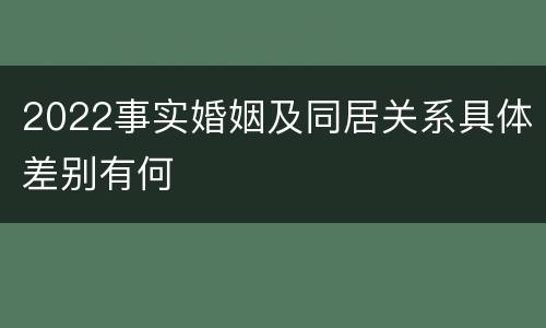 2022事实婚姻及同居关系具体差别有何