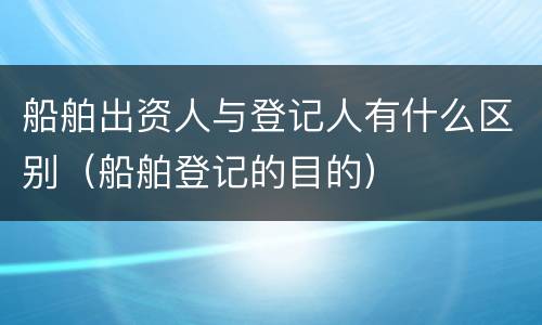 船舶出资人与登记人有什么区别（船舶登记的目的）