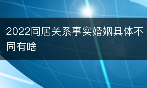 2022同居关系事实婚姻具体不同有啥