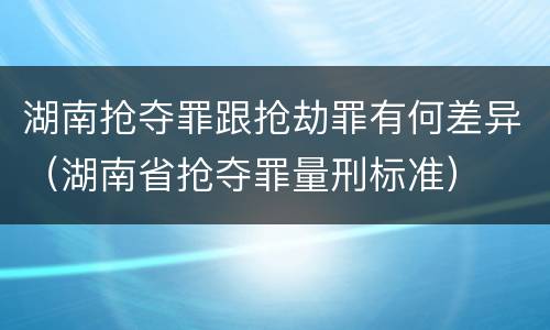 湖南抢夺罪跟抢劫罪有何差异（湖南省抢夺罪量刑标准）