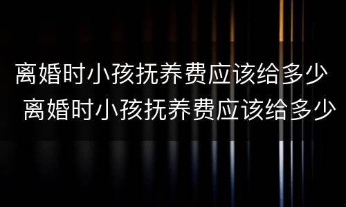 离婚时小孩抚养费应该给多少 离婚时小孩抚养费应该给多少呢