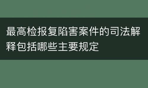 最高检报复陷害案件的司法解释包括哪些主要规定