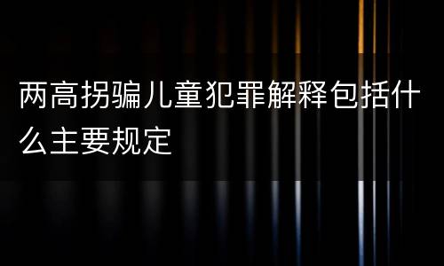 两高拐骗儿童犯罪解释包括什么主要规定