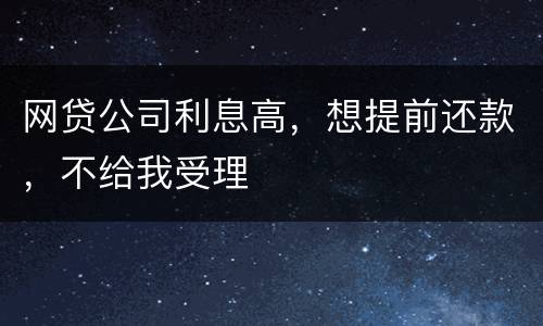 网贷公司利息高，想提前还款，不给我受理