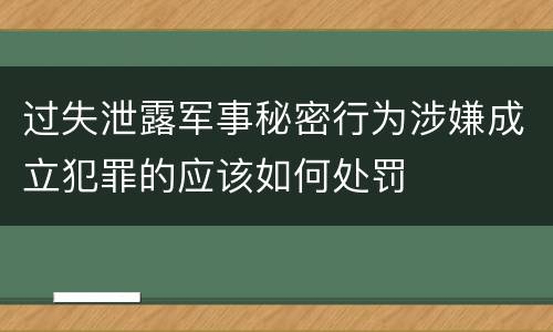 过失泄露军事秘密行为涉嫌成立犯罪的应该如何处罚