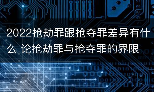 2022抢劫罪跟抢夺罪差异有什么 论抢劫罪与抢夺罪的界限