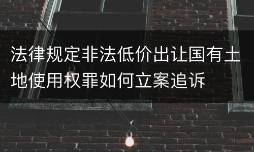 法律规定非法低价出让国有土地使用权罪如何立案追诉