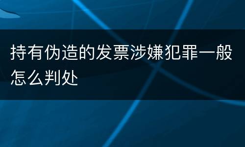 持有伪造的发票涉嫌犯罪一般怎么判处